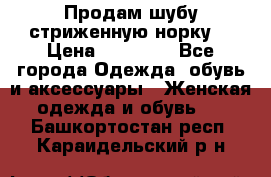 Продам шубу стриженную норку  › Цена ­ 23 000 - Все города Одежда, обувь и аксессуары » Женская одежда и обувь   . Башкортостан респ.,Караидельский р-н